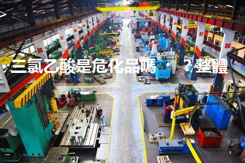 三氯乙酸是危化品嗎？整體刨析其危險特性與安全防護(hù)